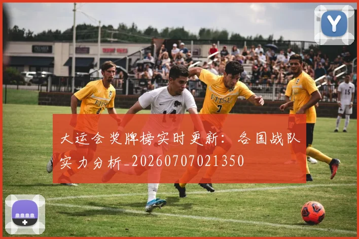 大运会奖牌榜实时更新：各国战队实力分析_20260707021350