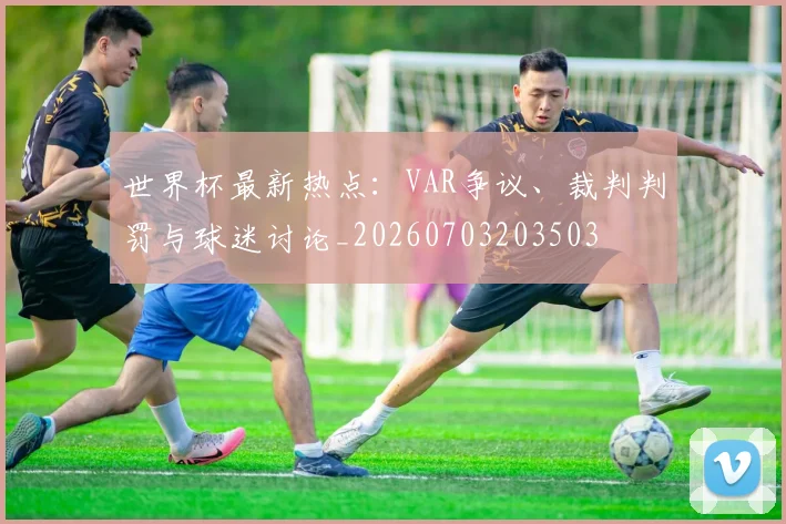 世界杯最新热点：VAR争议、裁判判罚与球迷讨论_20260703203503