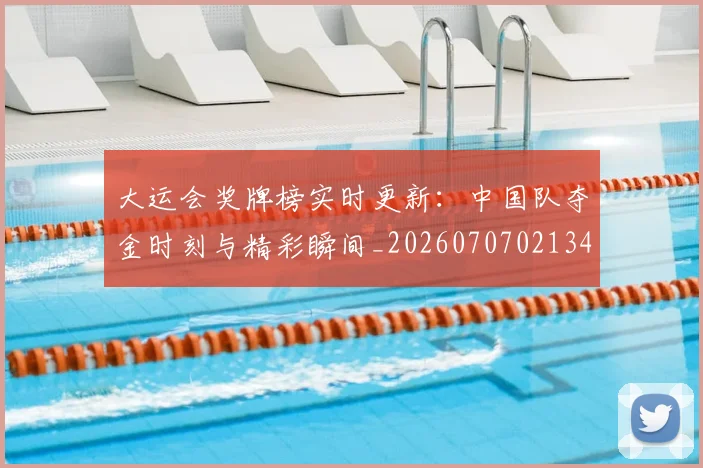 大运会奖牌榜实时更新：中国队夺金时刻与精彩瞬间_20260707021349