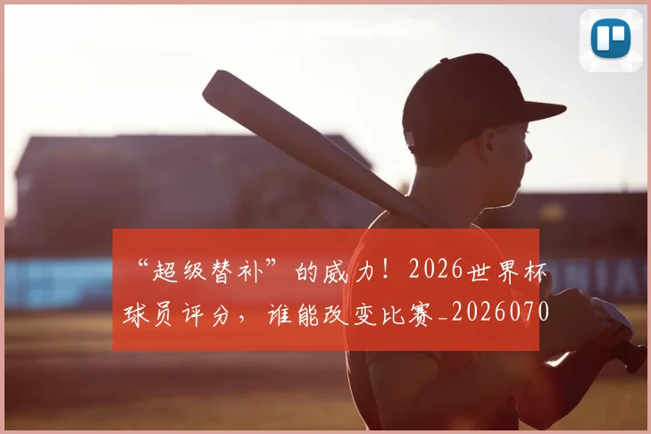 “超级替补”的威力！2026世界杯球员评分，谁能改变比赛_20260702173011