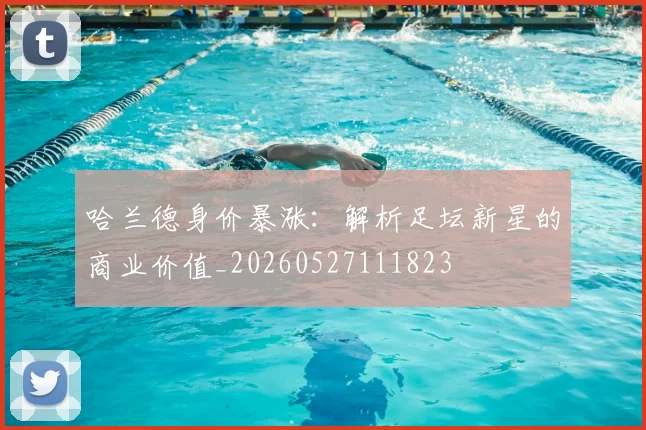 哈兰德身价暴涨：解析足坛新星的商业价值_20260527111823