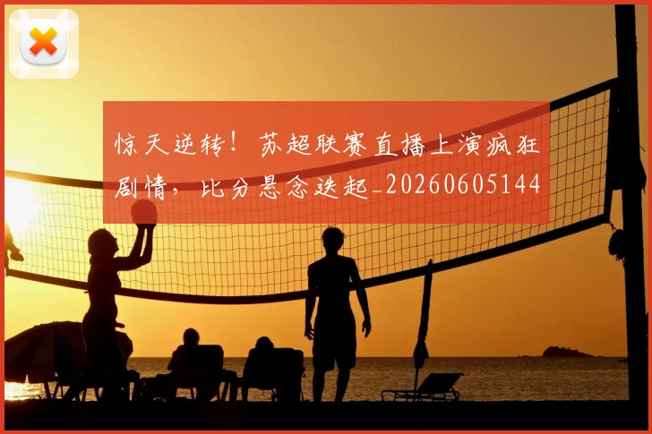 惊天逆转!苏超联赛直播上演疯狂剧情,比分悬念迭起_20260605144251