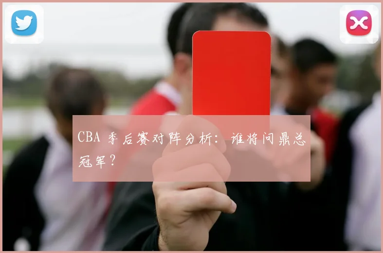 CBA 季后赛对阵分析:谁将问鼎总冠军?