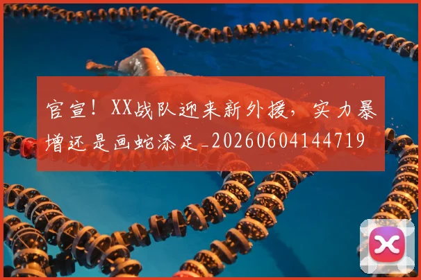 官宣！XX战队迎来新外援，实力暴增还是画蛇添足_20260604144719