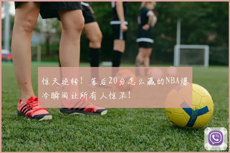 惊天逆转！落后20分怎么赢的NBA爆冷瞬间让所有人惊呆！