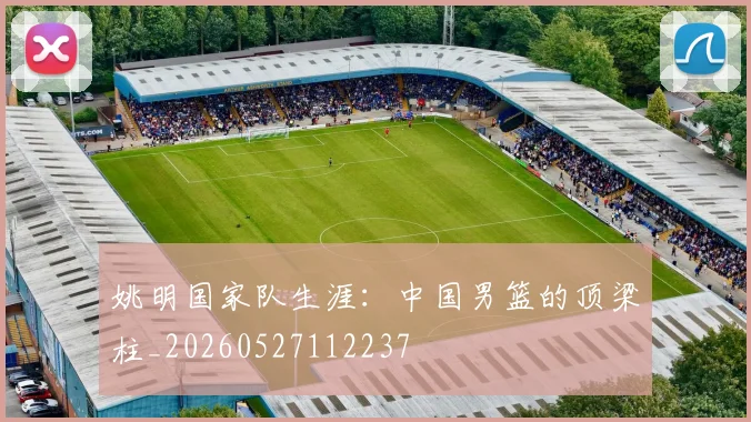 姚明国家队生涯：中国男篮的顶梁柱_20260527112237