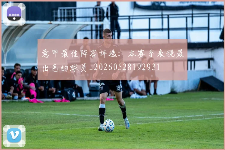 意甲最佳阵容评选：本赛季表现最出色的球员_20260528192931