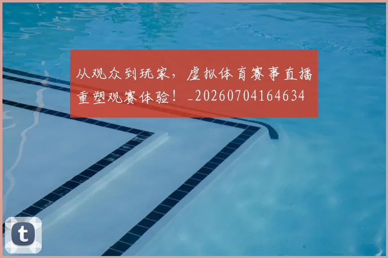 从观众到玩家,虚拟体育赛事直播重塑观赛体验!_20260704164634