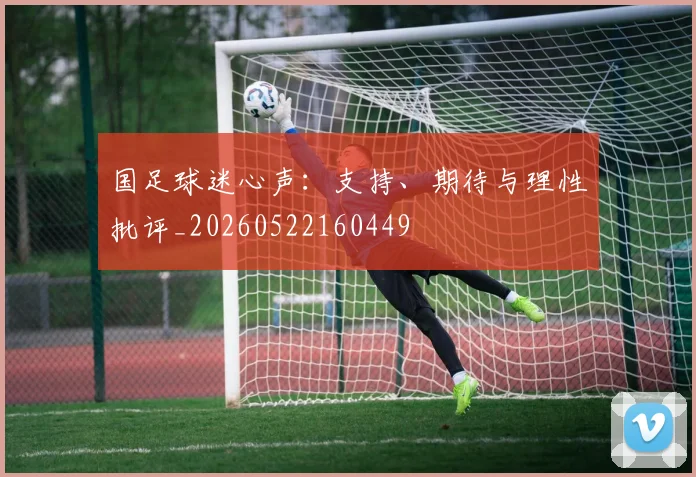 国足球迷心声：支持、期待与理性批评_20260522160449