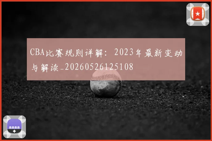 CBA比赛规则详解:2023年最新变动与解读_20260526125108
