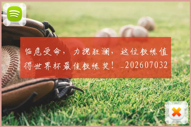 临危受命,力挽狂澜,这位教练值得世界杯最佳教练奖!_20260703211958