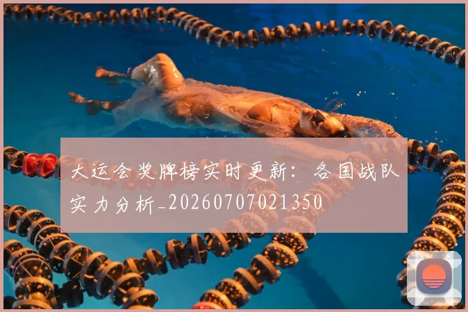 大运会奖牌榜实时更新:各国战队实力分析_20260707021350