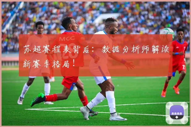 苏超赛程表背后:数据分析师解读新赛季格局!