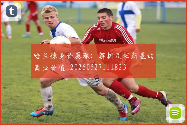 哈兰德身价暴涨：解析足坛新星的商业价值_20260527111823