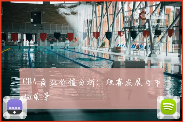 CBA 商业价值分析：联赛发展与市场前景