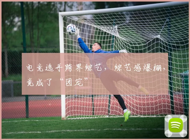 电竞选手跨界综艺,综艺感爆棚,竟成了“团宠”