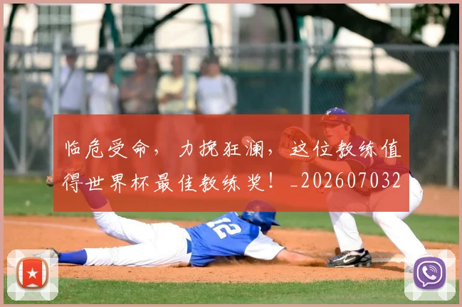 临危受命，力挽狂澜，这位教练值得世界杯最佳教练奖！_20260703211958