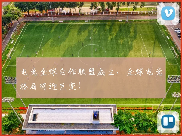 电竞全球合作联盟成立,全球电竞格局将迎巨变!