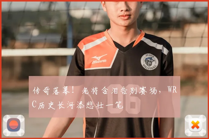 传奇落幕！老将含泪告别赛场，WRC历史长河添悲壮一笔