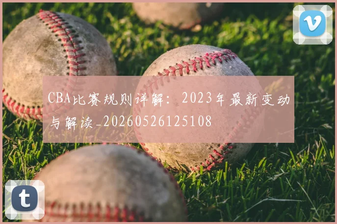 CBA比赛规则详解：2023年最新变动与解读_20260526125108