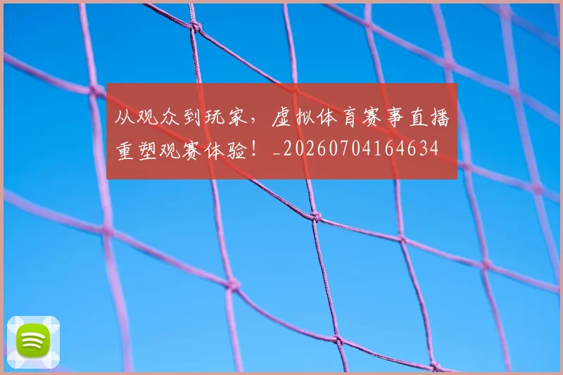 从观众到玩家，虚拟体育赛事直播重塑观赛体验！_20260704164634