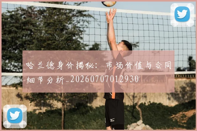 哈兰德身价揭秘：市场价值与合同细节分析_20260707012930