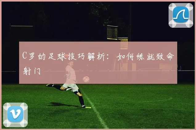 C罗的足球技巧解析：如何练就致命射门