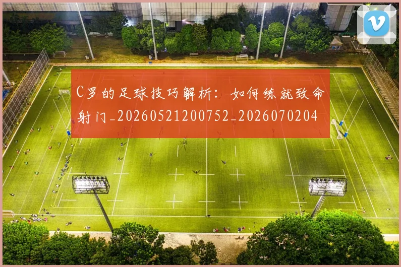 C罗的足球技巧解析:如何练就致命射门_20260521200752_20260702042526