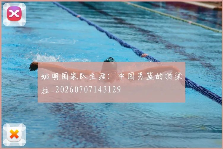 姚明国家队生涯：中国男篮的顶梁柱_20260707143129
