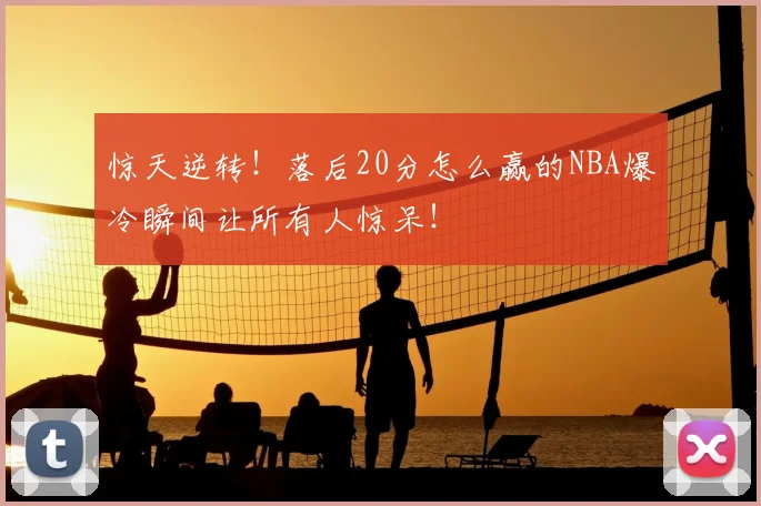 惊天逆转!落后20分怎么赢的NBA爆冷瞬间让所有人惊呆!