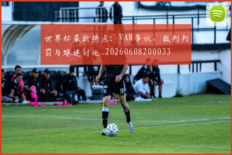世界杯最新热点：VAR争议、裁判判罚与球迷讨论_20260608200033