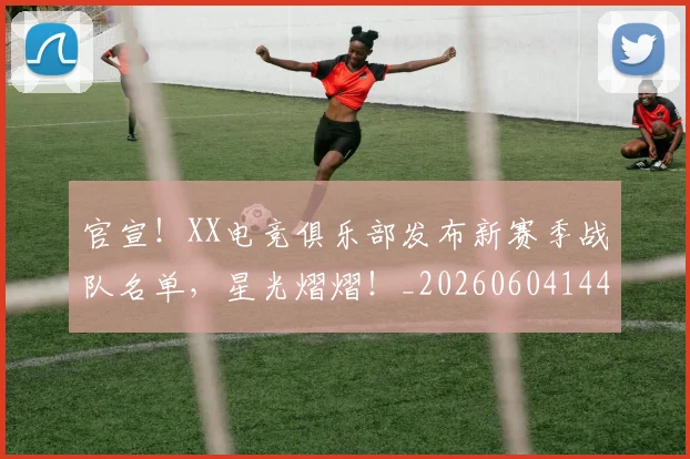 官宣!XX电竞俱乐部发布新赛季战队名单,星光熠熠!_20260604144719