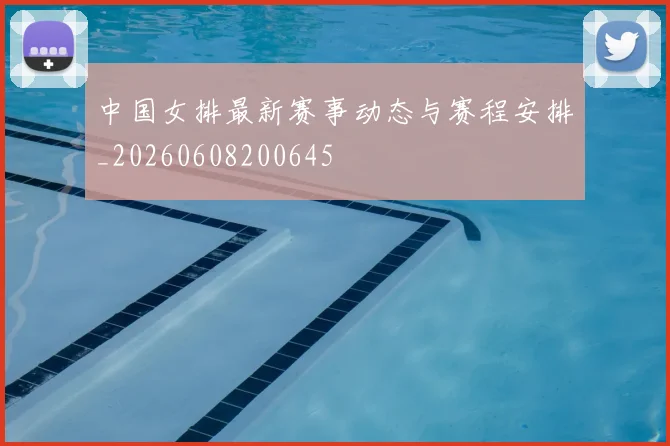 中国女排最新赛事动态与赛程安排_20260608200645