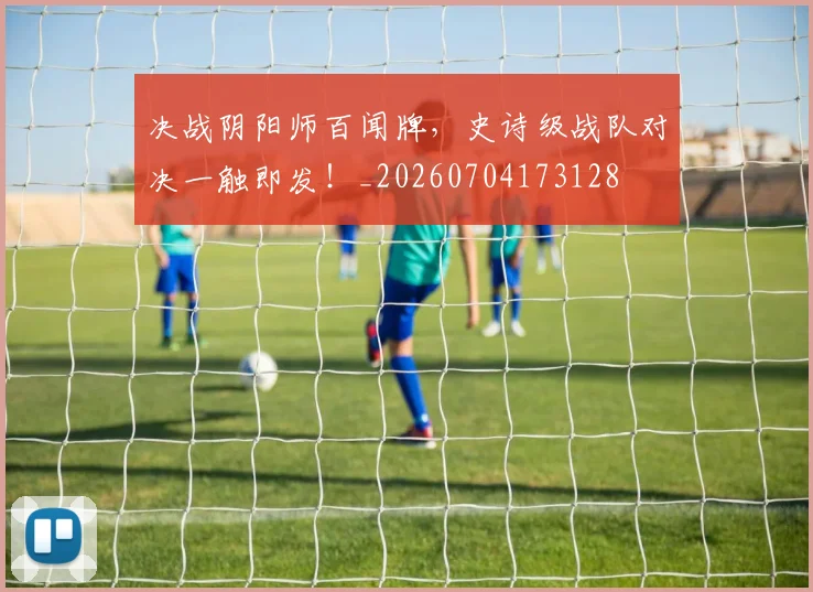 决战阴阳师百闻牌,史诗级战队对决一触即发!_20260704173128