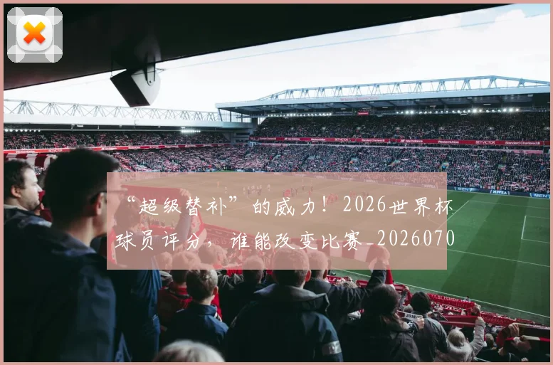 “超级替补”的威力！2026世界杯球员评分，谁能改变比赛_20260702173011