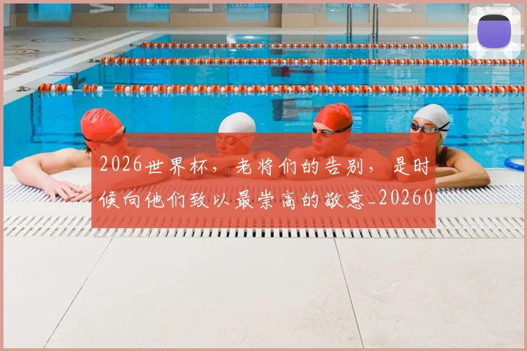 2026世界杯，老将们的告别，是时候向他们致以最崇高的敬意_20260529145508_20260702034052