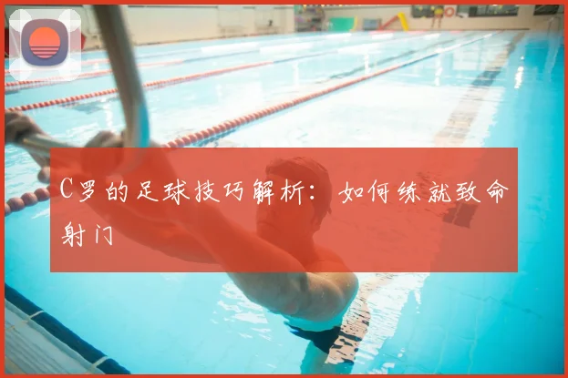 C罗的足球技巧解析：如何练就致命射门