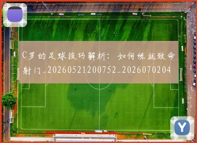 C罗的足球技巧解析：如何练就致命射门_20260521200752_20260702042526