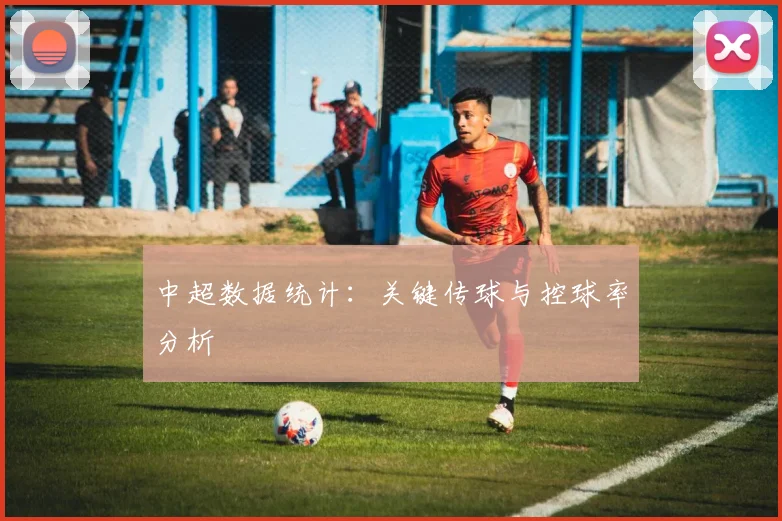 中超数据统计：关键传球与控球率分析