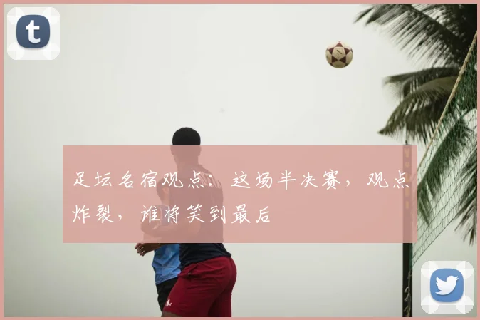 足坛名宿观点:这场半决赛,观点炸裂,谁将笑到最后