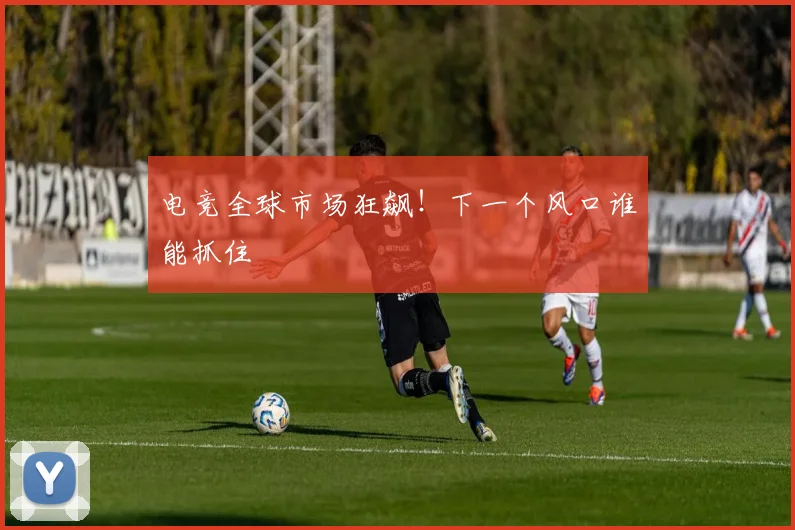 电竞全球市场狂飙！下一个风口谁能抓住