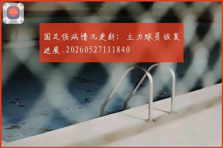 国足伤病情况更新：主力球员恢复进展_20260527111840