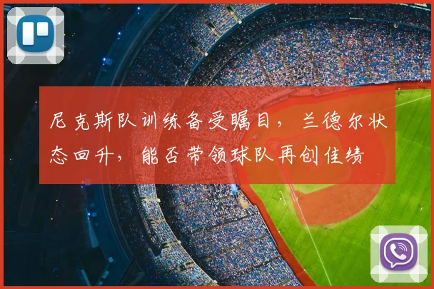 尼克斯队训练备受瞩目，兰德尔状态回升，能否带领球队再创佳绩