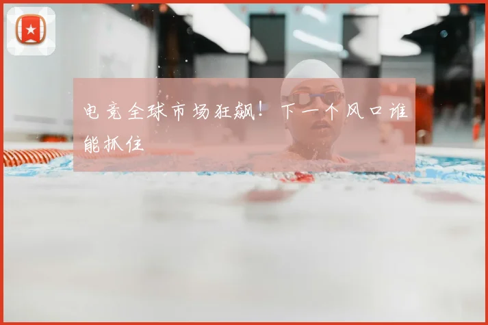 电竞全球市场狂飙!下一个风口谁能抓住